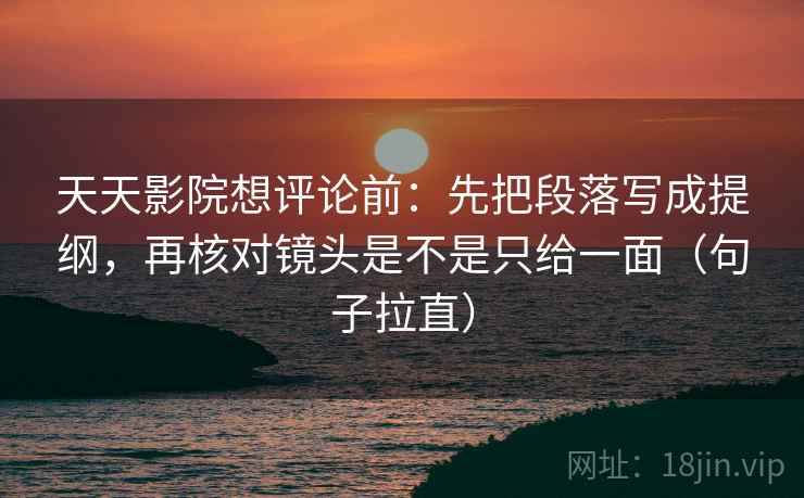 天天影院想评论前:先把段落写成提纲,再核对镜头是不是只给一面(句子拉直) 天天影院想评论前:先把段落写成提纲,再核对镜头是不是只给一面(句子拉直)