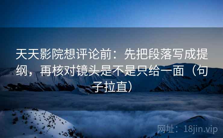 天天影院想评论前:先把段落写成提纲,再核对镜头是不是只给一面(句子拉直) 天天影院想评论前:先把段落写成提纲,再核对镜头是不是只给一面(句子拉直)