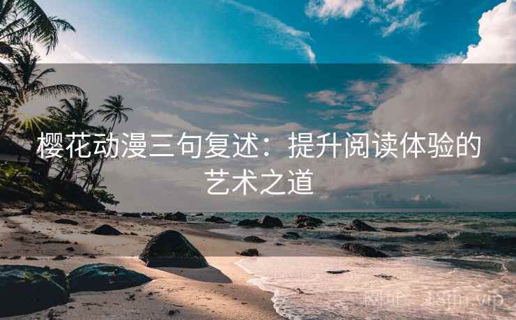 樱花动漫三句复述:提升阅读体验的艺术之道 樱花动漫三句复述:提升阅读体验的艺术之道