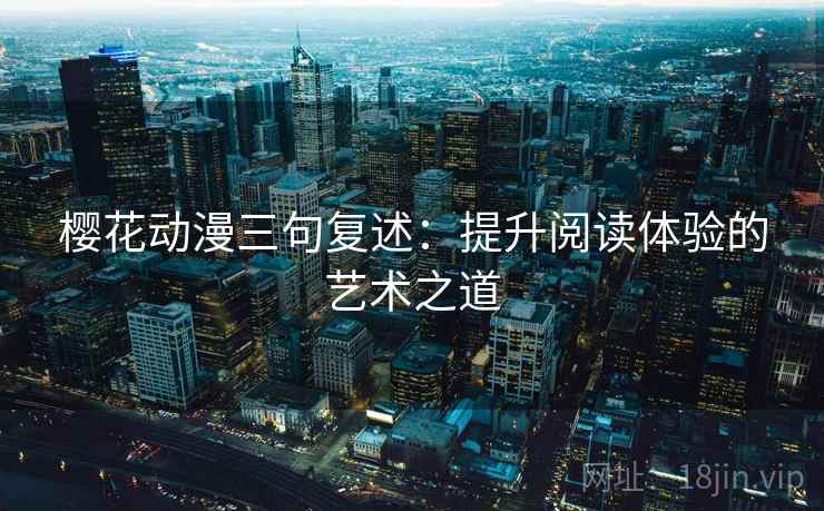 樱花动漫三句复述:提升阅读体验的艺术之道 樱花动漫三句复述:提升阅读体验的艺术之道