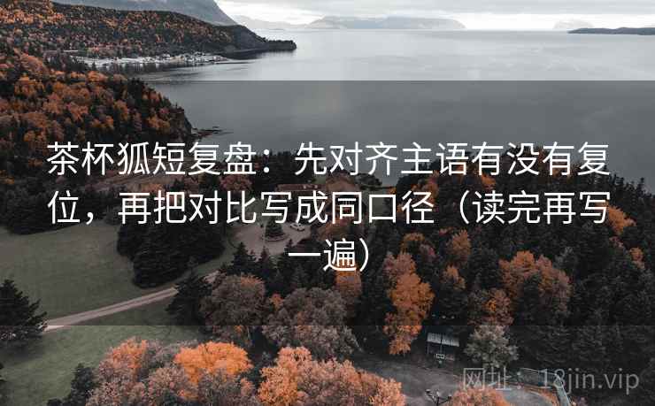 茶杯狐短复盘:先对齐主语有没有复位,再把对比写成同口径(读完再写一遍) 茶杯狐短复盘:先对齐主语有没有复位,再把对比写成同口径(读完再写一遍)