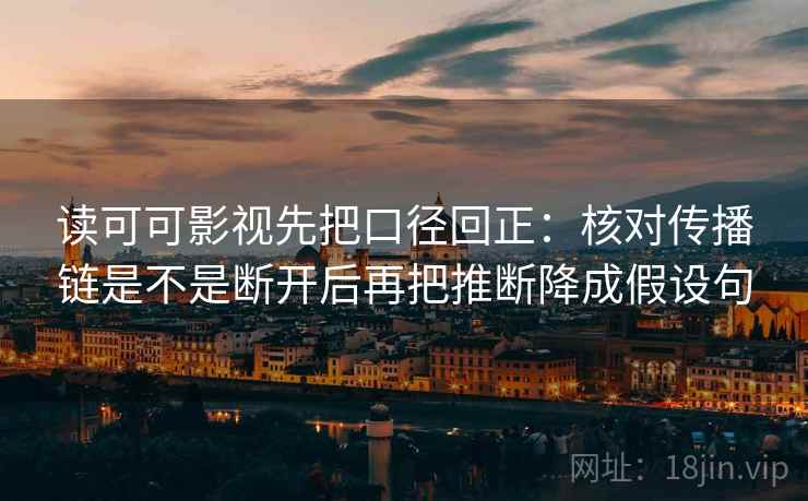 读可可影视先把口径回正:核对传播链是不是断开后再把推断降成假设句 读可可影视先把口径回正:核对传播链是不是断开后再把推断降成假设句
