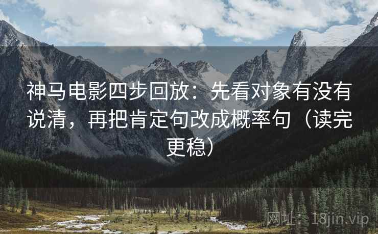 神马电影四步回放:先看对象有没有说清,再把肯定句改成概率句(读完更稳) 神马电影四步回放:先看对象有没有说清,再把肯定句改成概率句(读完更稳)
