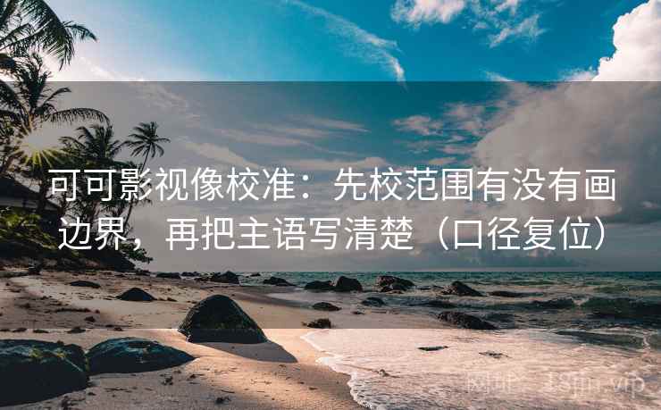 可可影视像校准:先校范围有没有画边界,再把主语写清楚(口径复位) 可可影视像校准:先校范围有没有画边界,再把主语写清楚(口径复位)