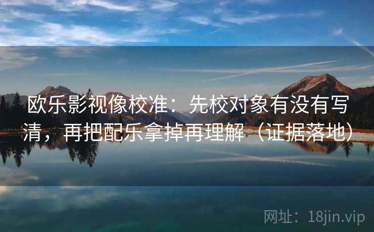 欧乐影视像校准:先校对象有没有写清,再把配乐拿掉再理解(证据落地) 欧乐影视像校准:先校对象有没有写清,再把配乐拿掉再理解(证据落地)