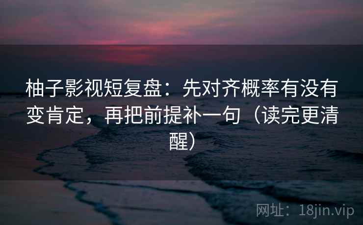 柚子影视短复盘:先对齐概率有没有变肯定,再把前提补一句(读完更清醒) 柚子影视短复盘:先对齐概率有没有变肯定,再把前提补一句(读完更清醒)