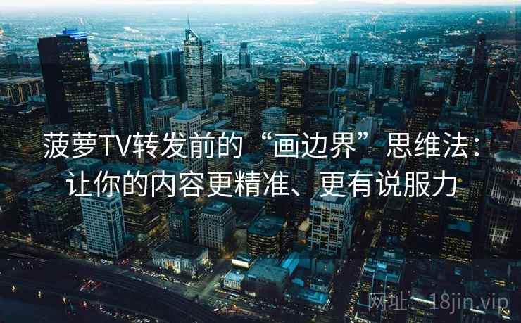 菠萝TV转发前的“画边界”思维法:让你的内容更精准、更有说服力 菠萝TV转发前的“画边界”思维法:让你的内容更精准、更有说服力