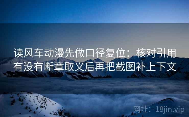 读风车动漫先做口径复位:核对引用有没有断章取义后再把截图补上下文 读风车动漫先做口径复位:核对引用有没有断章取义后再把截图补上下文